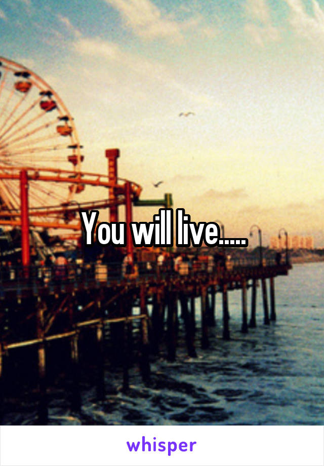 You will live.....