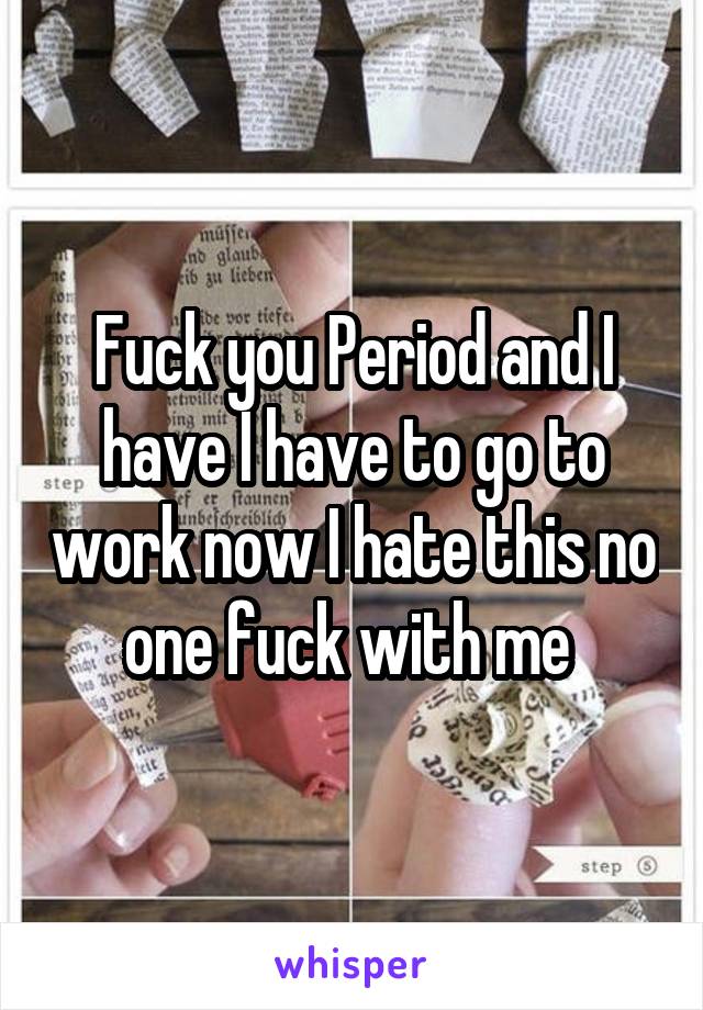 Fuck you Period and I have I have to go to work now I hate this no one fuck with me 