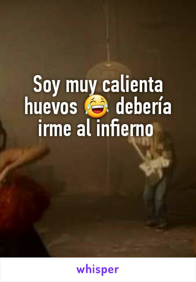 Soy muy calienta huevos 😂 debería irme al infierno 