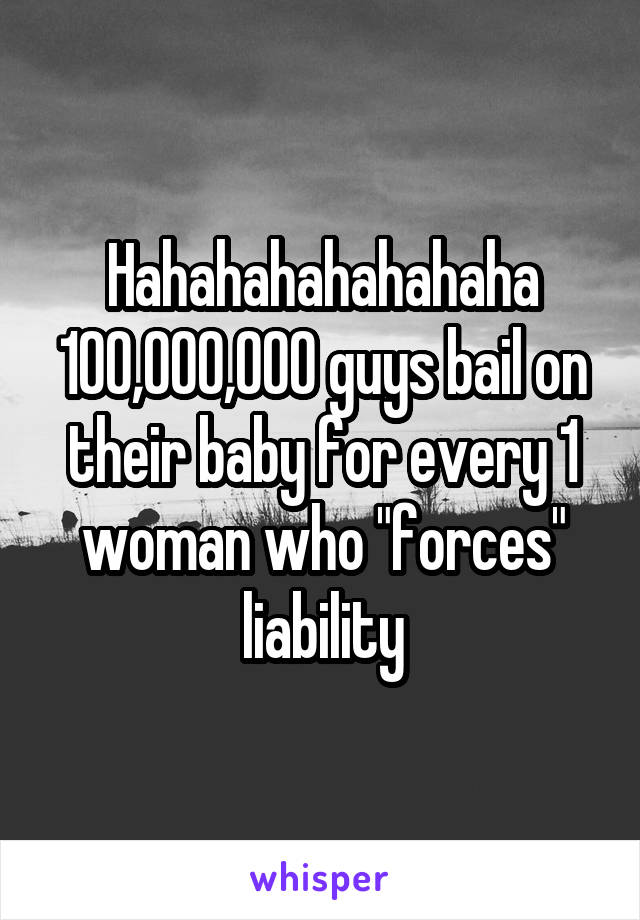 Hahahahahahahaha
100,000,000 guys bail on their baby for every 1 woman who "forces" liability