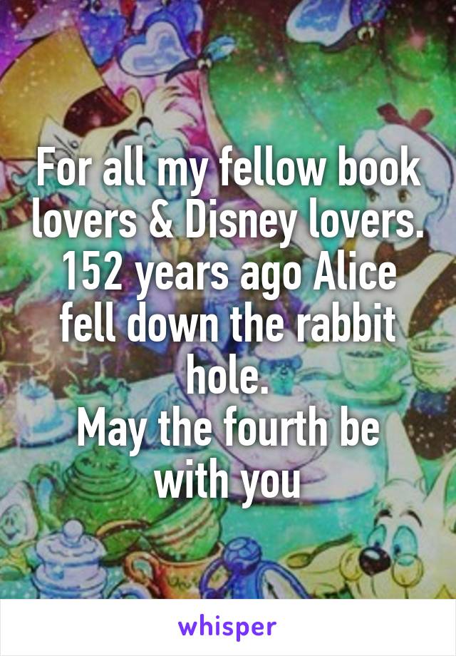 For all my fellow book lovers & Disney lovers. 152 years ago Alice fell down the rabbit hole.
May the fourth be with you