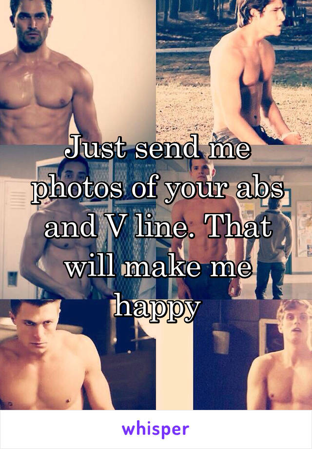 Just send me photos of your abs and V line. That will make me happy