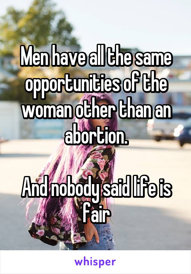 Men have all the same opportunities of the woman other than an abortion.

And nobody said life is fair