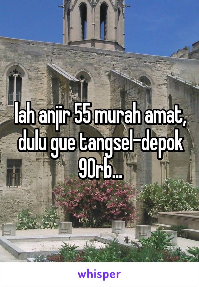 lah anjir 55 murah amat, dulu gue tangsel-depok 90rb...