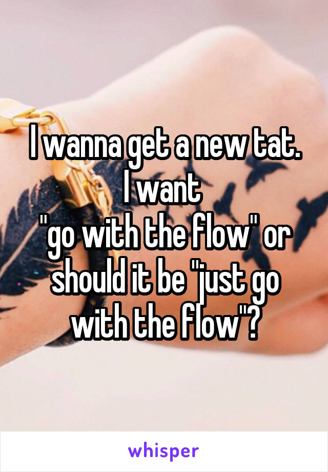 I wanna get a new tat.
I want 
"go with the flow" or should it be "just go with the flow"?