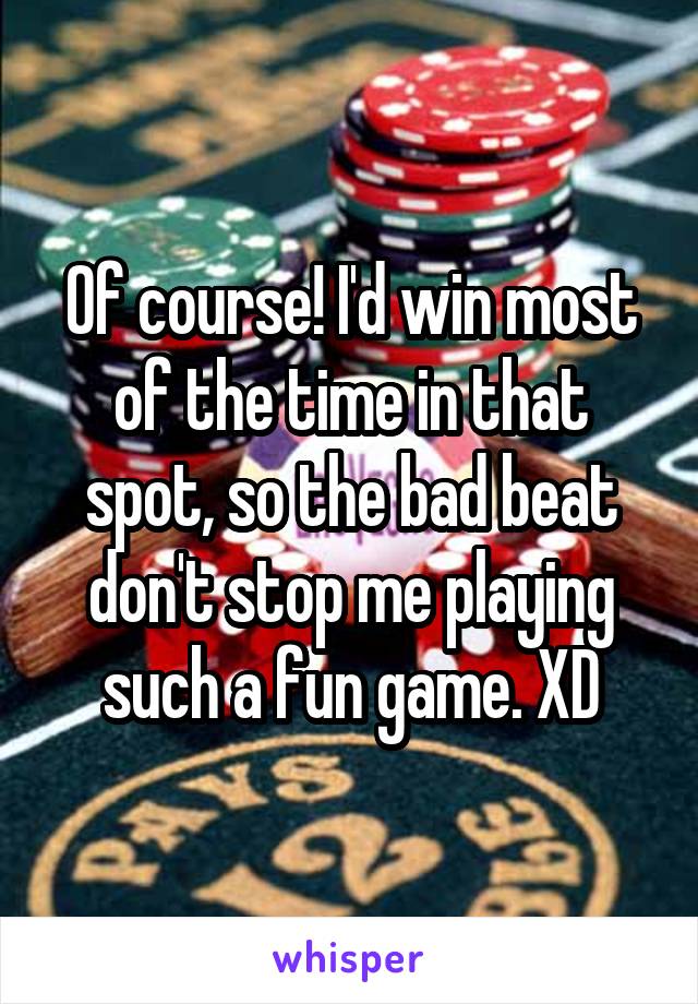 Of course! I'd win most of the time in that spot, so the bad beat don't stop me playing such a fun game. XD