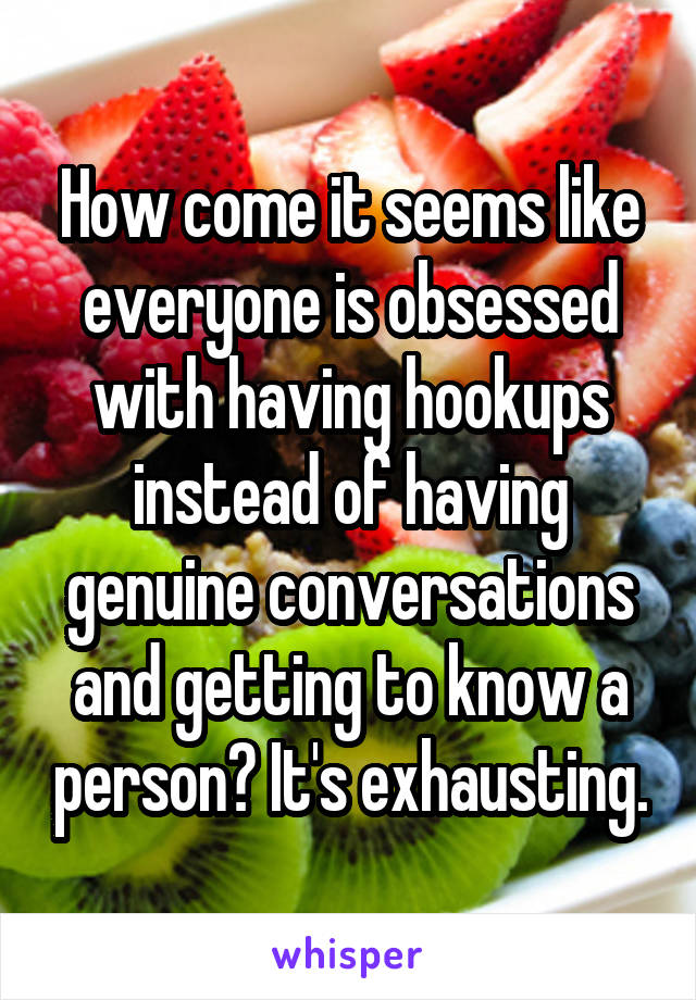 How come it seems like everyone is obsessed with having hookups instead of having genuine conversations and getting to know a person? It's exhausting.