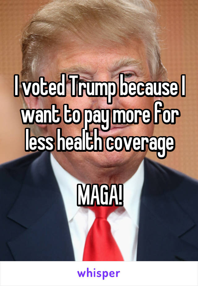 I voted Trump because I want to pay more for less health coverage

MAGA!