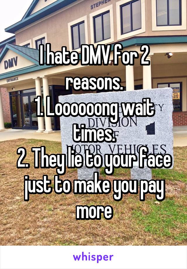 I hate DMV for 2 reasons.
1. Loooooong wait times.
2. They lie to your face just to make you pay more