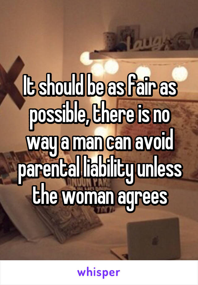 It should be as fair as possible, there is no way a man can avoid parental liability unless the woman agrees