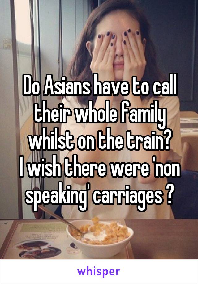 Do Asians have to call their whole family whilst on the train?
I wish there were 'non speaking' carriages 😫