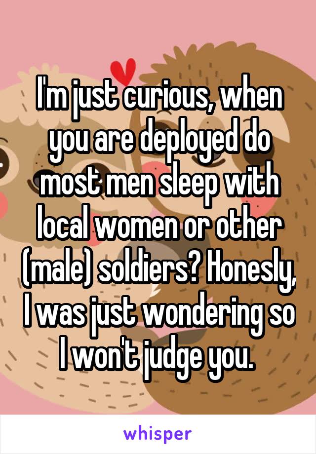  I'm just curious, when you are deployed do most men sleep with local women or other (male) soldiers? Honesly, I was just wondering so I won't judge you. 