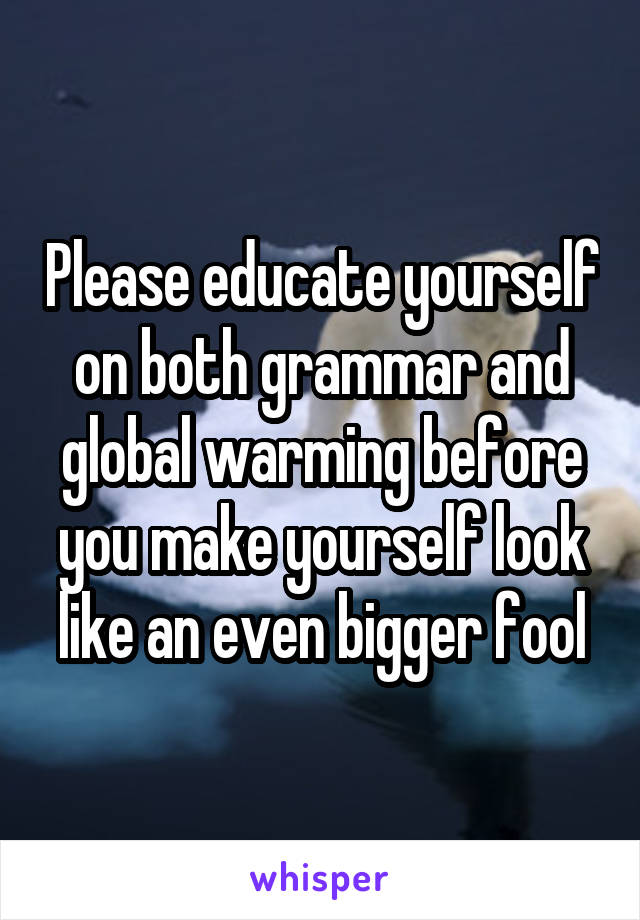 Please educate yourself on both grammar and global warming before you make yourself look like an even bigger fool