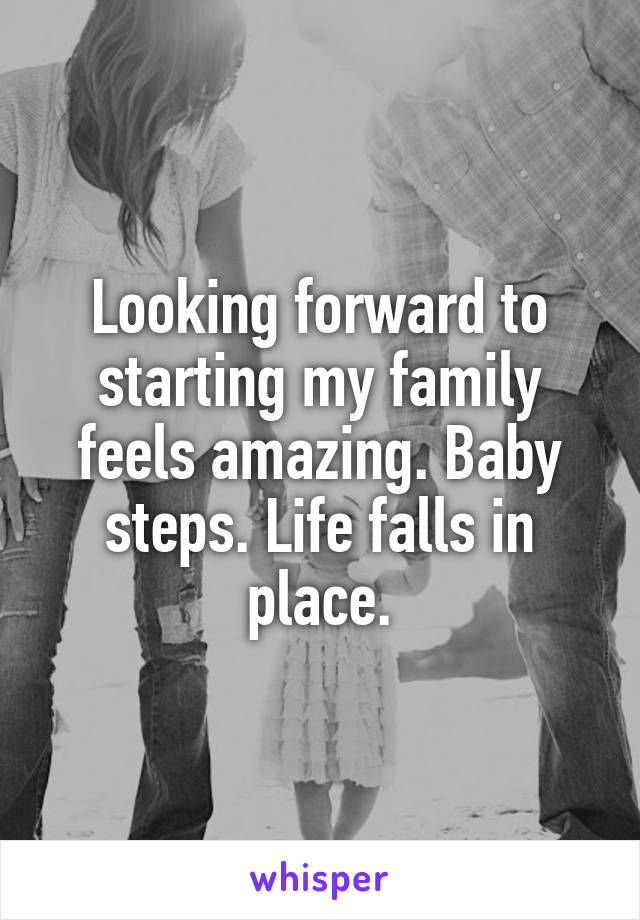 Looking forward to starting my family feels amazing. Baby steps. Life falls in place.