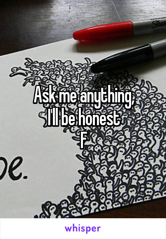 Ask me anything,
I'll be honest
F