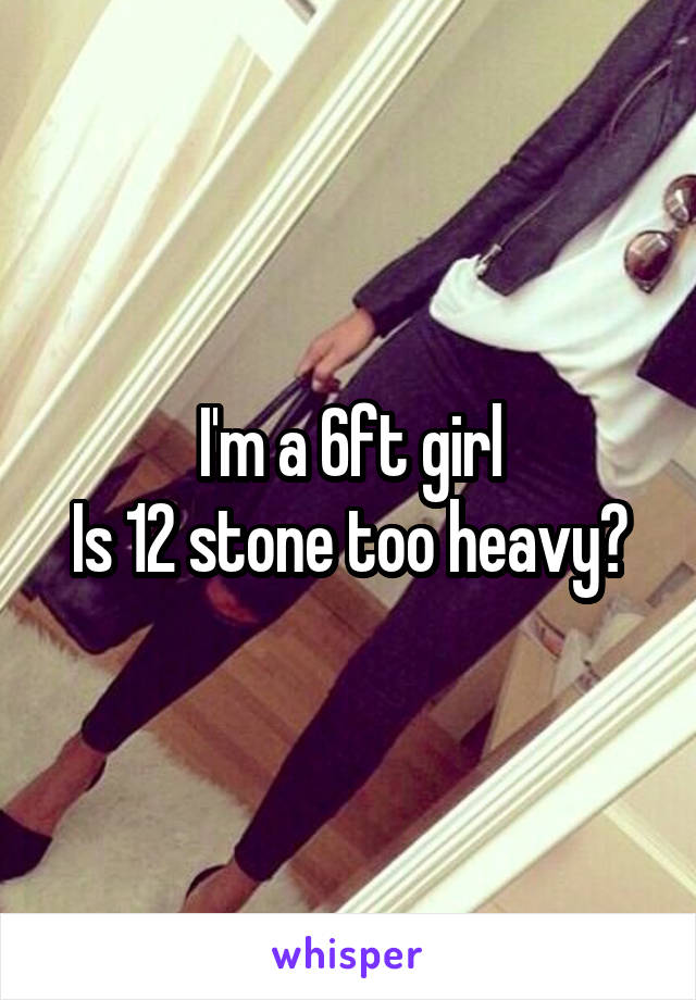 I'm a 6ft girl
Is 12 stone too heavy?