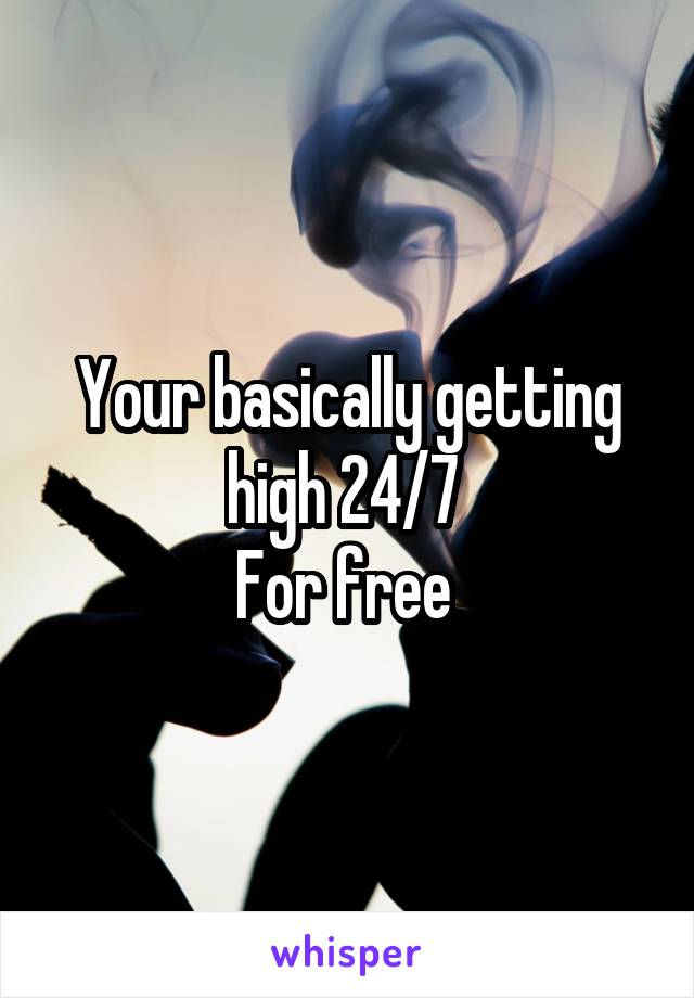 Your basically getting high 24/7 
For free 