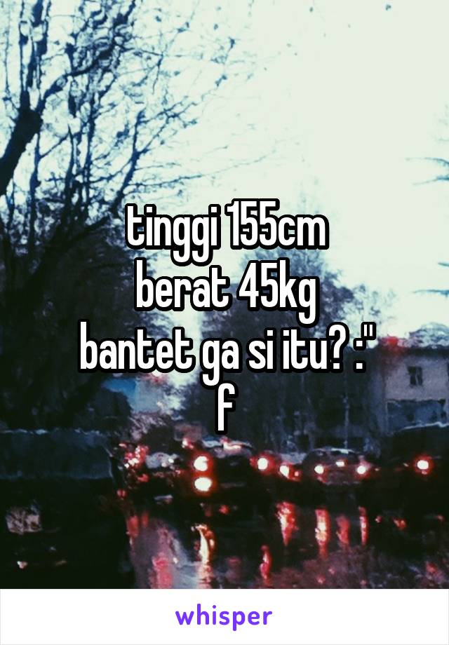 tinggi 155cm
berat 45kg
bantet ga si itu? :"
f