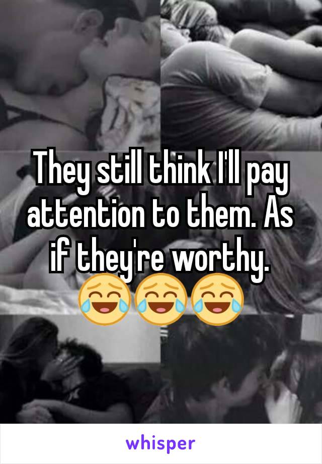 They still think I'll pay attention to them. As if they're worthy.
😂😂😂