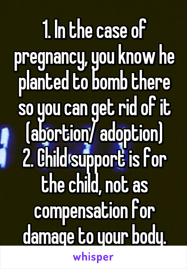 1. In the case of pregnancy, you know he planted to bomb there so you can get rid of it (abortion/ adoption)
2. Child support is for the child, not as compensation for damage to your body.