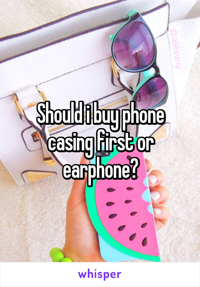 Should i buy phone casing first or earphone?