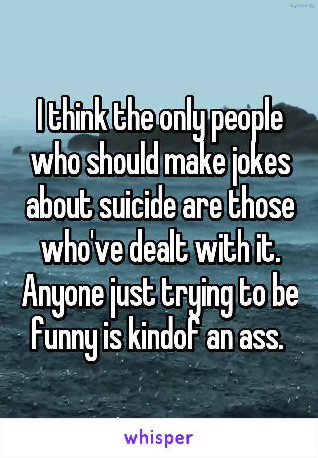 I think the only people who should make jokes about suicide are those who've dealt with it. Anyone just trying to be funny is kindof an ass. 