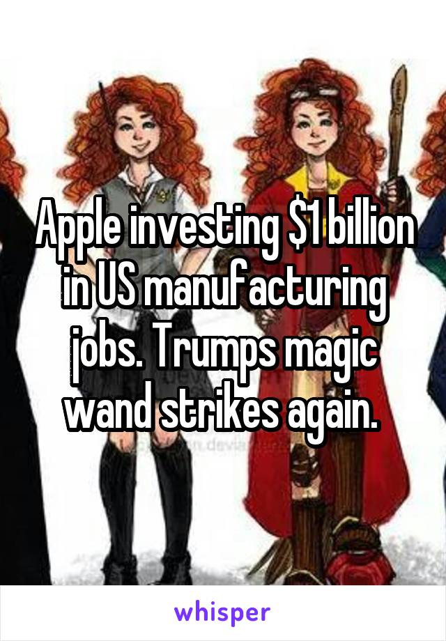 Apple investing $1 billion in US manufacturing jobs. Trumps magic wand strikes again. 