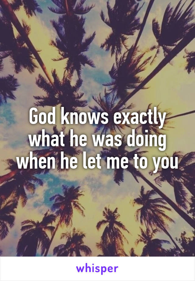 God knows exactly what he was doing when he let me to you