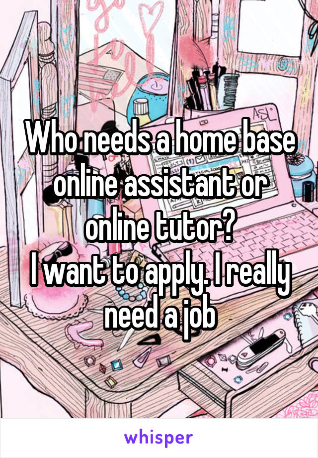 Who needs a home base online assistant or online tutor?
I want to apply. I really need a job