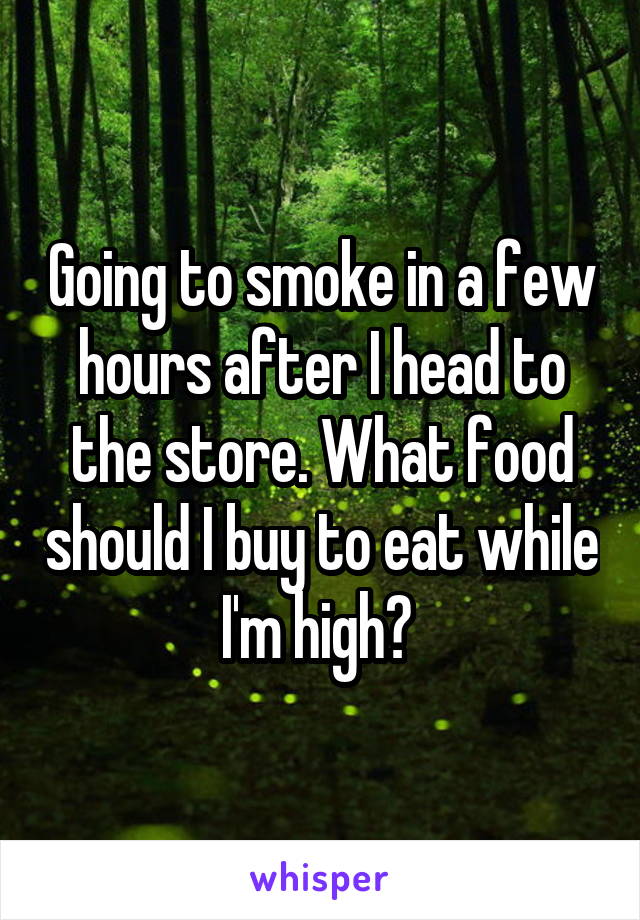 Going to smoke in a few hours after I head to the store. What food should I buy to eat while I'm high? 