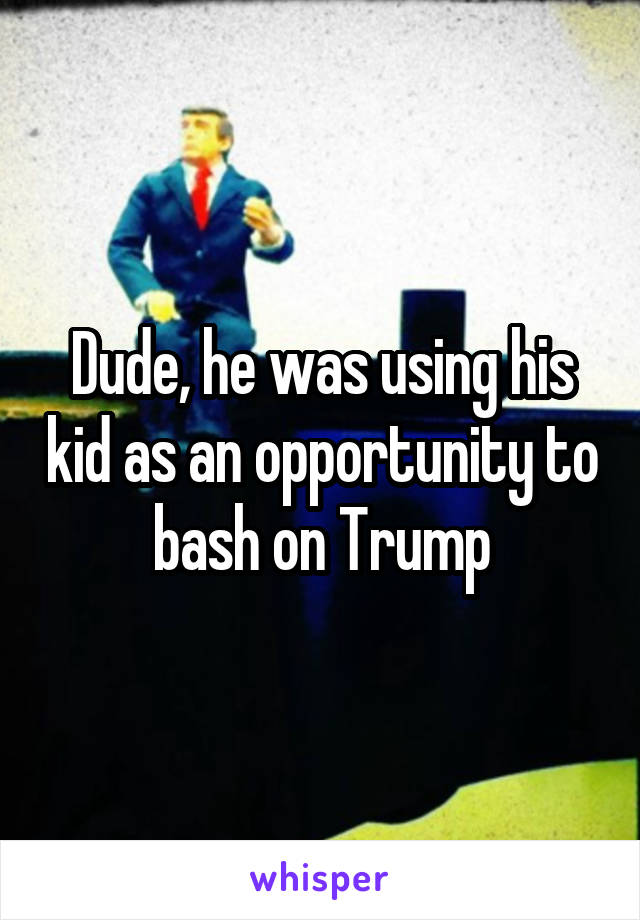 Dude, he was using his kid as an opportunity to bash on Trump