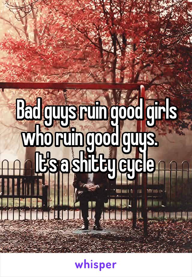 Bad guys ruin good girls who ruin good guys.     It's a shitty cycle 