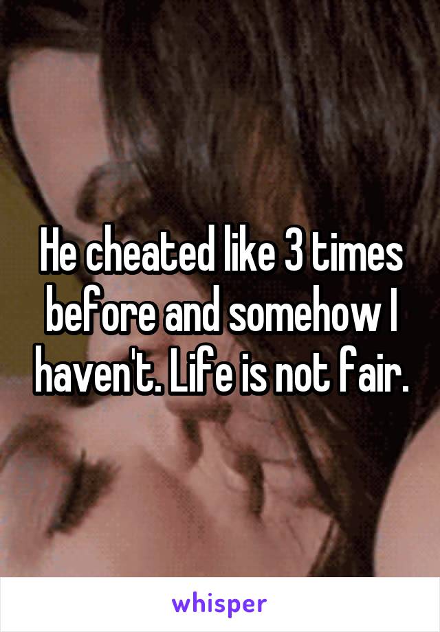 He cheated like 3 times before and somehow I haven't. Life is not fair.