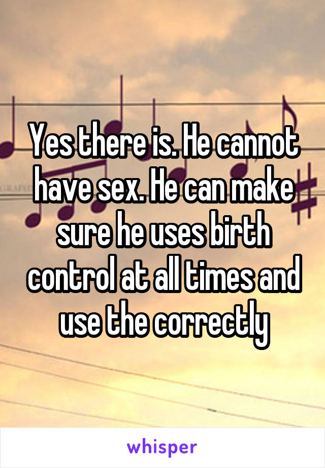 Yes there is. He cannot have sex. He can make sure he uses birth control at all times and use the correctly