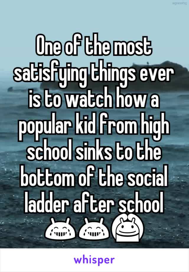 One of the most satisfying things ever is to watch how a popular kid from high school sinks to the bottom of the social ladder after school 😂😂🙆