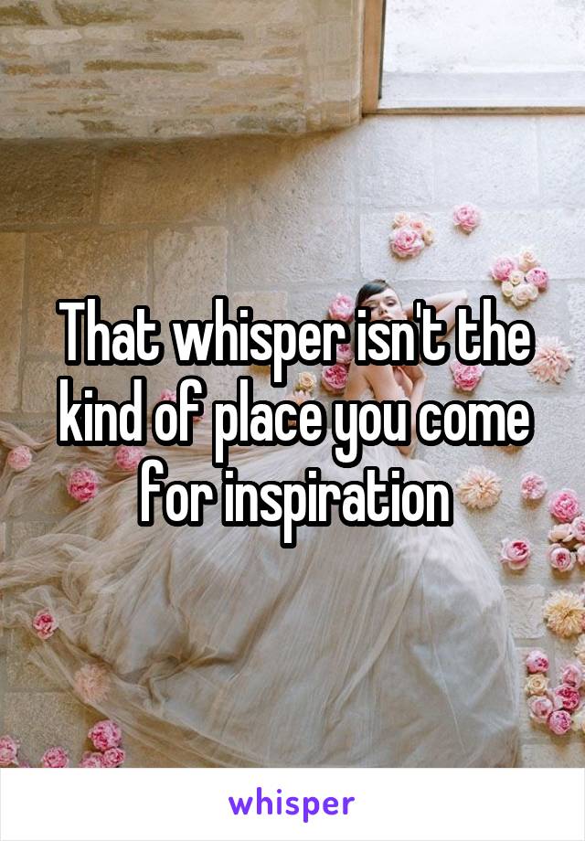 That whisper isn't the kind of place you come for inspiration