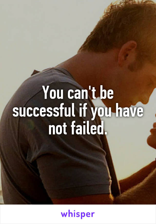 You can't be successful if you have not failed.