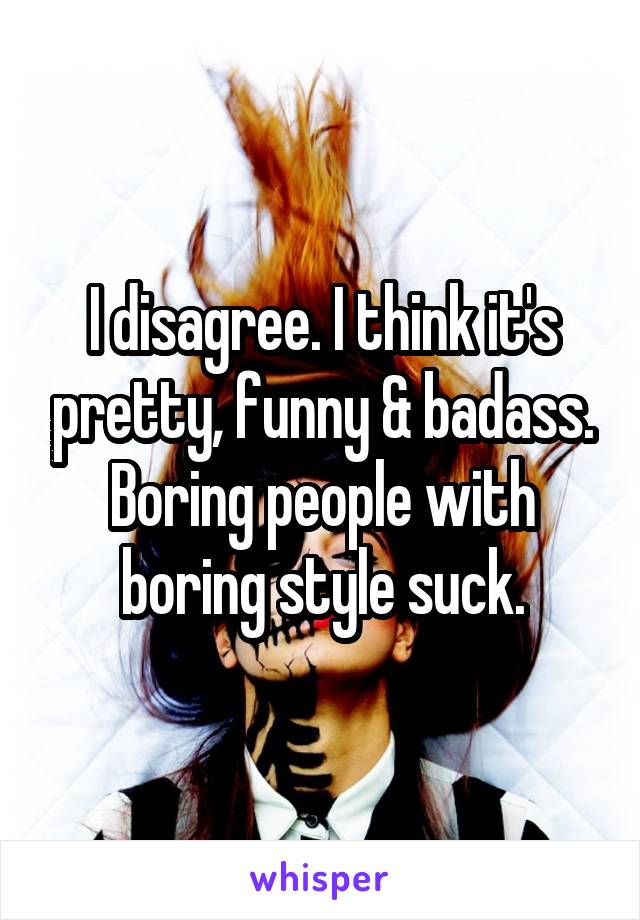 I disagree. I think it's pretty, funny & badass. Boring people with boring style suck.