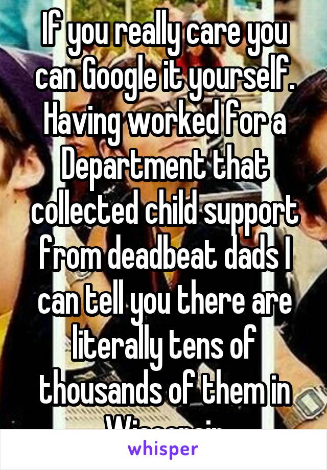 If you really care you can Google it yourself. Having worked for a Department that collected child support from deadbeat dads I can tell you there are literally tens of thousands of them in Wisconsin