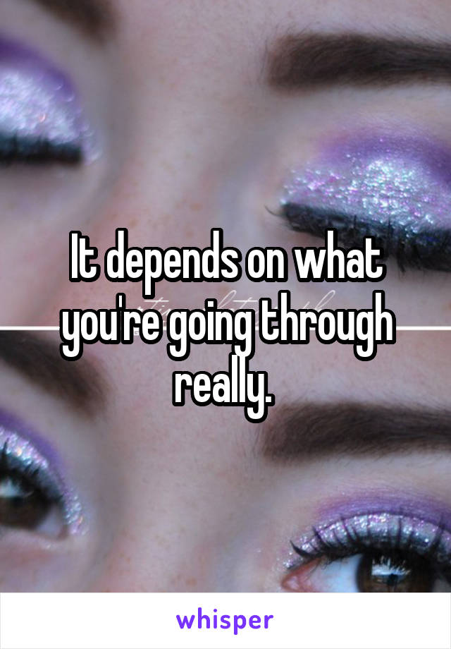 It depends on what you're going through really. 