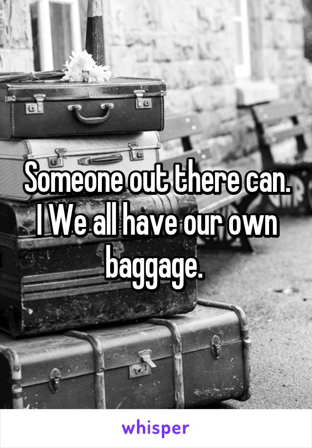 Someone out there can. I We all have our own baggage. 