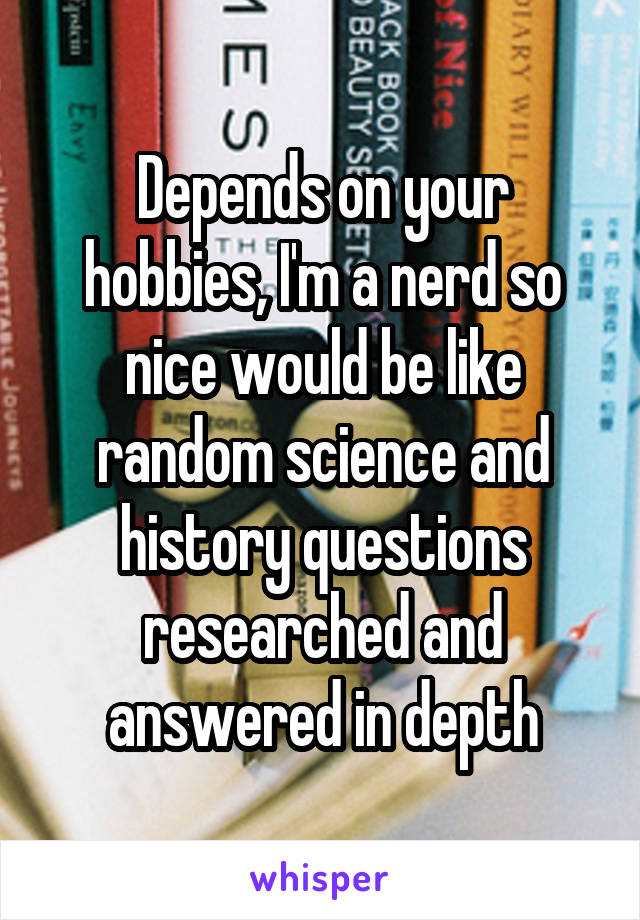 Depends on your hobbies, I'm a nerd so nice would be like random science and history questions researched and answered in depth