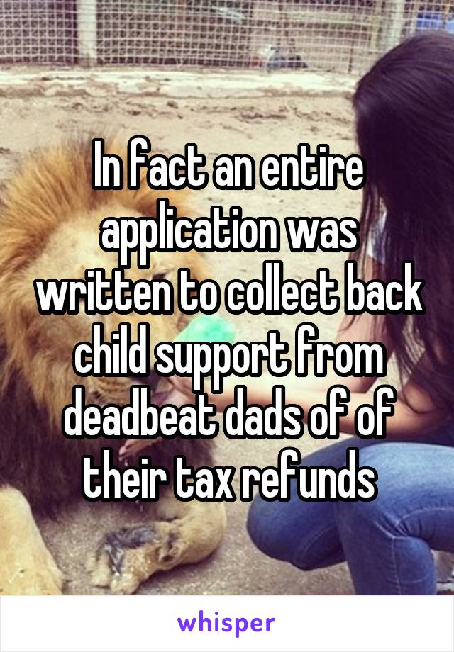 In fact an entire application was written to collect back child support from deadbeat dads of of their tax refunds