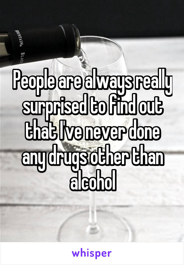 People are always really surprised to find out that I've never done any drugs other than alcohol