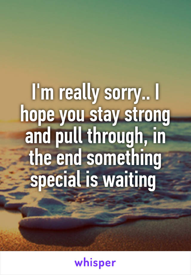 I'm really sorry.. I hope you stay strong and pull through, in the end something special is waiting 