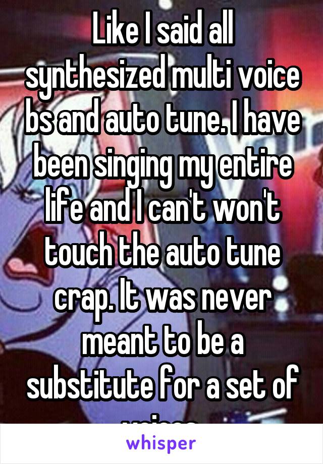 Like I said all synthesized multi voice bs and auto tune. I have been singing my entire life and I can't won't touch the auto tune crap. It was never meant to be a substitute for a set of voices 