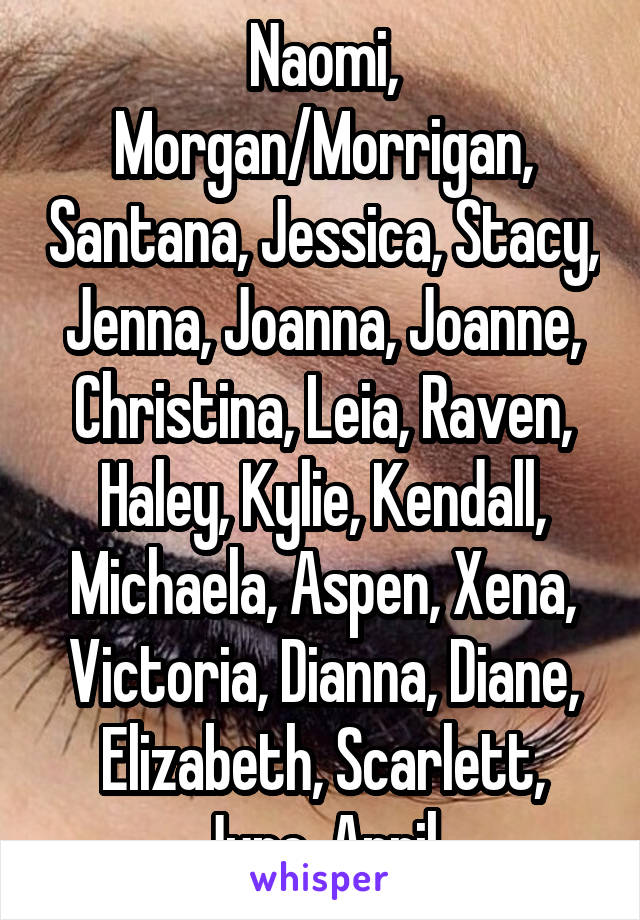 Naomi, Morgan/Morrigan, Santana, Jessica, Stacy, Jenna, Joanna, Joanne, Christina, Leia, Raven, Haley, Kylie, Kendall, Michaela, Aspen, Xena, Victoria, Dianna, Diane, Elizabeth, Scarlett, June, April 