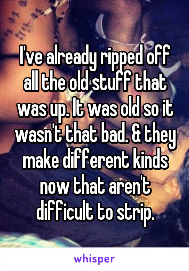 I've already ripped off all the old stuff that was up. It was old so it wasn't that bad. & they make different kinds now that aren't difficult to strip.