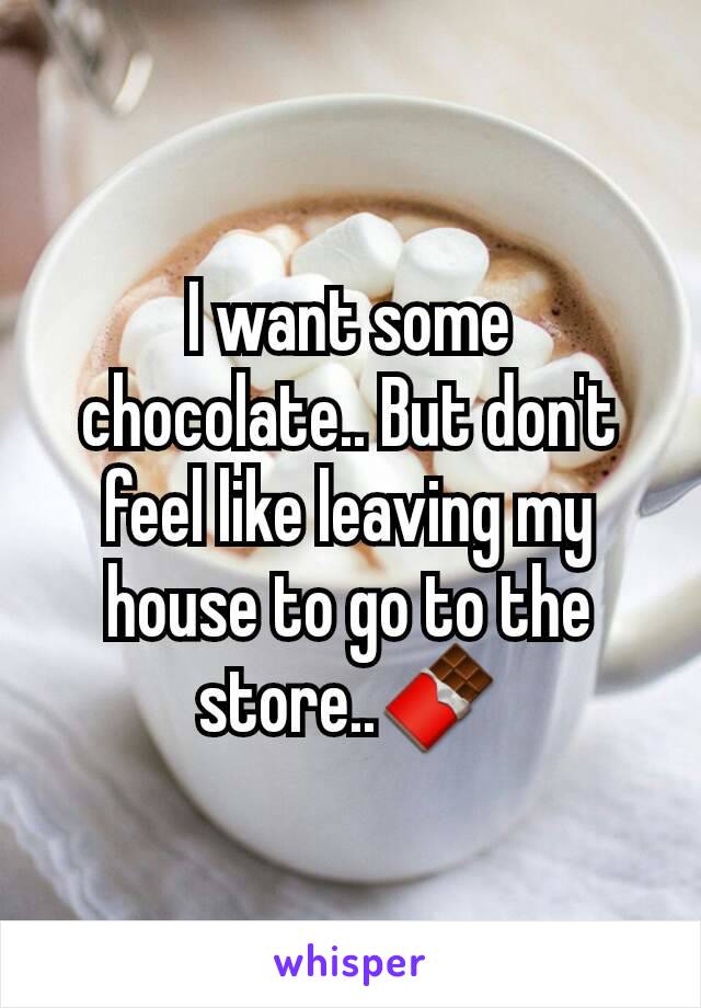 I want some chocolate.. But don't feel like leaving my house to go to the store..🍫