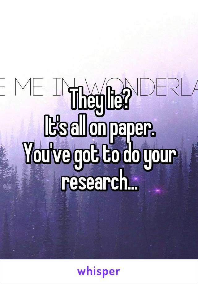 They lie?
It's all on paper.
You've got to do your research...